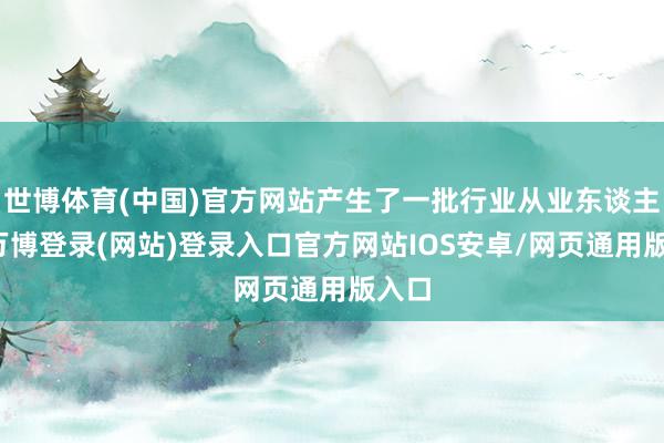 世博体育(中国)官方网站产生了一批行业从业东谈主员-万博登录(网站)登录入口官方网站IOS安卓/网页通用版入口