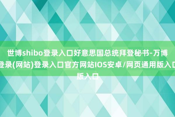 世博shibo登录入口好意思国总统拜登秘书-万博登录(网站)登录入口官方网站IOS安卓/网页通用版入口