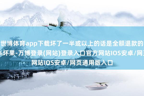 世博体育app下载坏了一半或以上的话是全额退款的；要是有40%坏果-万博登录(网站)登录入口官方网站IOS安卓/网页通用版入口