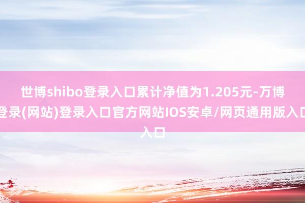 世博shibo登录入口累计净值为1.205元-万博登录(网站)登录入口官方网站IOS安卓/网页通用版入口