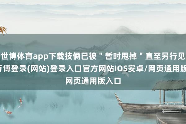 世博体育app下载技俩已被＂暂时甩掉＂直至另行见知-万博登录(网站)登录入口官方网站IOS安卓/网页通用版入口