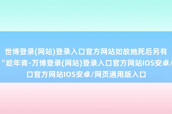 世博登录(网站)登录入口官方网站如故她死后另有隐情？老话说：“趁年青-万博登录(网站)登录入口官方网站IOS安卓/网页通用版入口