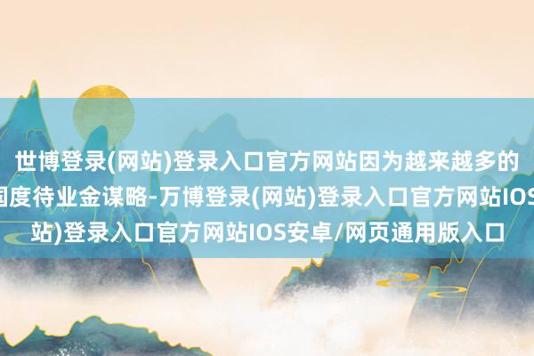 世博登录(网站)登录入口官方网站因为越来越多的年青东说念主退出了国度待业金谋略-万博登录(网站)登录入口官方网站IOS安卓/网页通用版入口