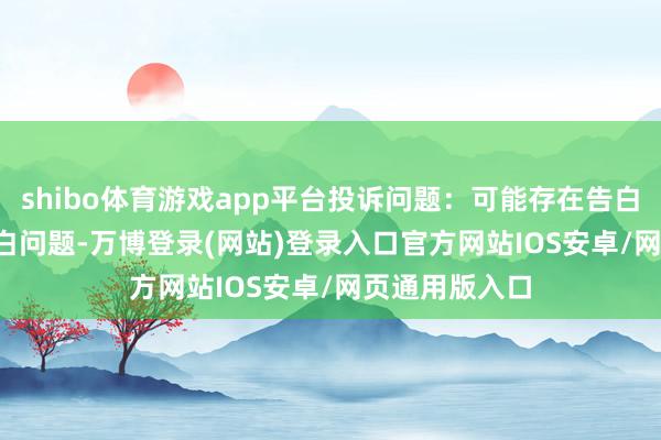 shibo体育游戏app平台投诉问题：可能存在告白->其他告白问题-万博登录(网站)登录入口官方网站IOS安卓/网页通用版入口