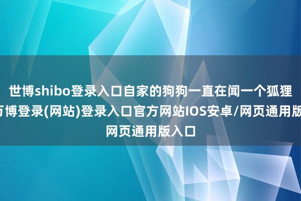 世博shibo登录入口自家的狗狗一直在闻一个狐狸洞-万博登录(网站)登录入口官方网站IOS安卓/网页通用版入口